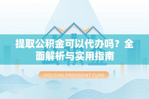 遵化提取公积金可以代办吗？全面解析与实用指南