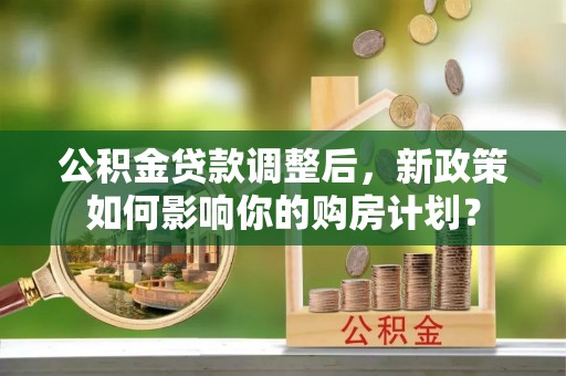 遵化公积金贷款调整后，新政策如何影响你的购房计划？