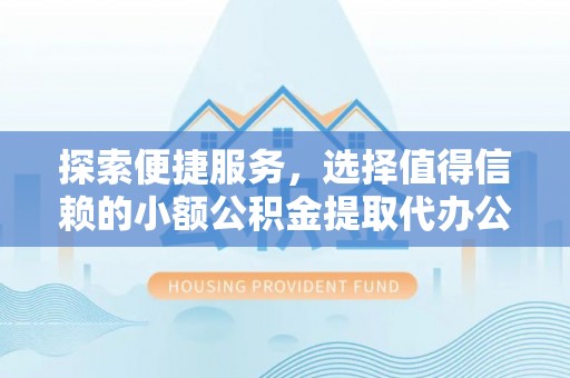 遵化探索便捷服务，选择值得信赖的小额公积金提取代办公司