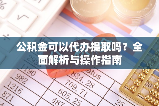 遵化公积金可以代办提取吗？全面解析与操作指南