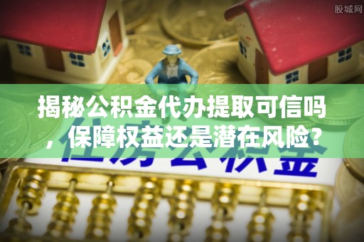 遵化揭秘公积金代办提取可信吗，保障权益还是潜在风险？