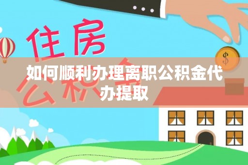 遵化如何顺利办理离职公积金代办提取