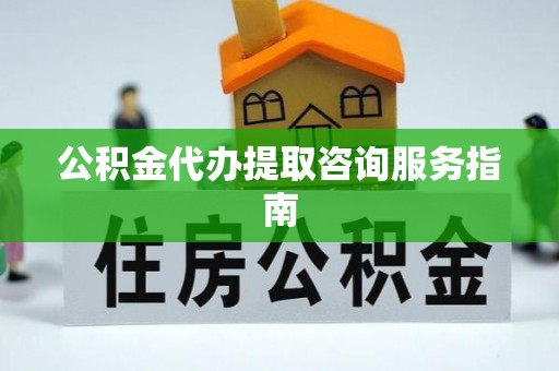 遵化公积金代办提取咨询服务指南