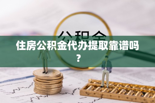 遵化住房公积金代办提取靠谱吗？