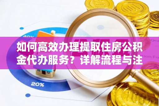 遵化如何高效办理提取住房公积金代办服务？详解流程与注意事项
