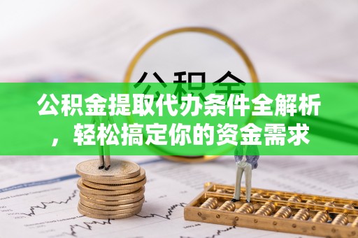 遵化公积金提取代办条件全解析，轻松搞定你的资金需求