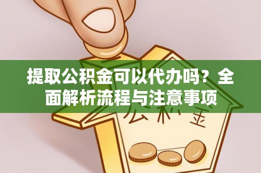 遵化提取公积金可以代办吗？全面解析流程与注意事项