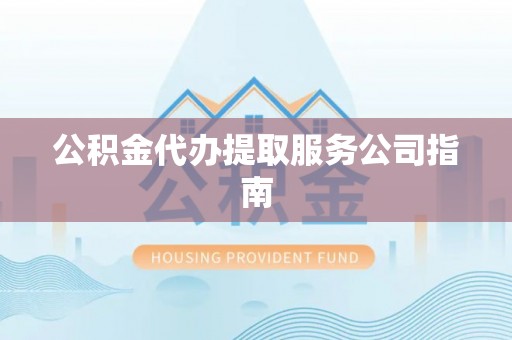 遵化公积金代办提取服务公司指南
