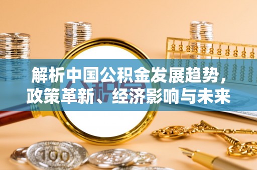 遵化解析中国公积金发展趋势，政策革新、经济影响与未来展望