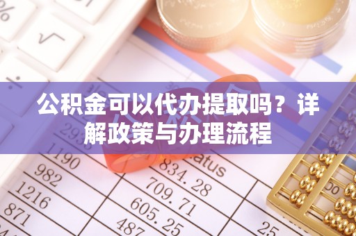 遵化公积金可以代办提取吗？详解政策与办理流程