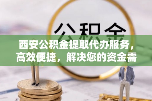 遵化西安公积金提取代办服务，高效便捷，解决您的资金需求