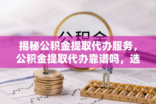 遵化揭秘公积金提取代办服务，公积金提取代办靠谱吗，选择需谨慎