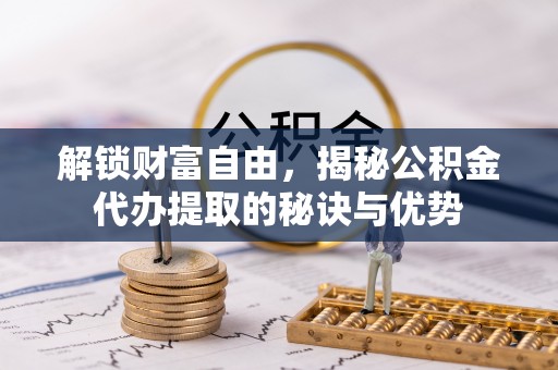 遵化解锁财富自由，揭秘公积金代办提取的秘诀与优势