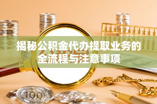 遵化揭秘公积金代办提取业务的全流程与注意事项