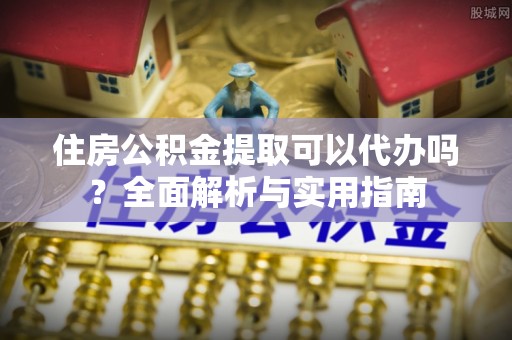 遵化住房公积金提取可以代办吗？全面解析与实用指南