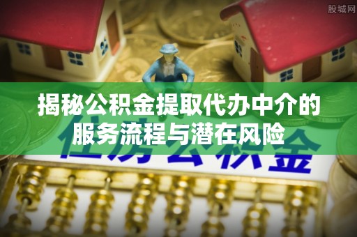 遵化揭秘公积金提取代办中介的服务流程与潜在风险