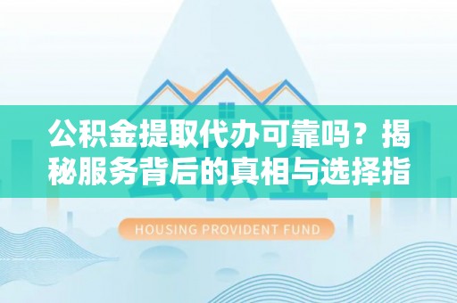 遵化公积金提取代办可靠吗？揭秘服务背后的真相与选择指南