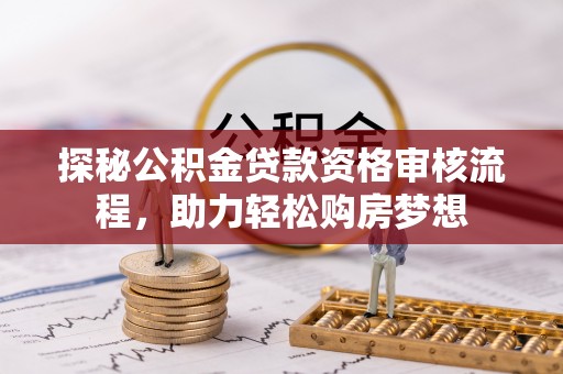 遵化探秘公积金贷款资格审核流程，助力轻松购房梦想