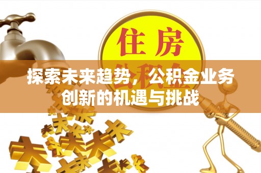 遵化探索未来趋势，公积金业务创新的机遇与挑战