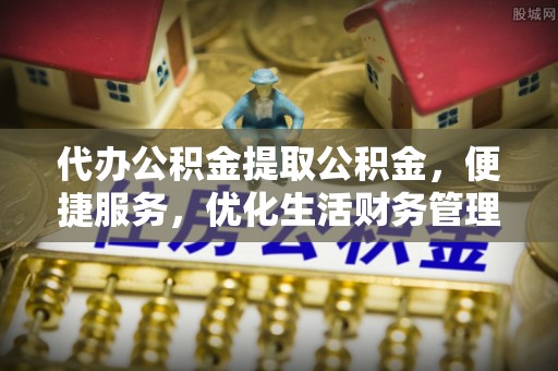 遵化代办公积金提取公积金，便捷服务，优化生活财务管理