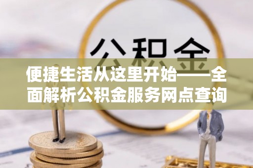 遵化便捷生活从这里开始——全面解析公积金服务网点查询与高效利用