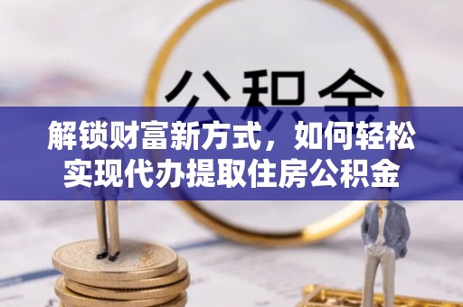 遵化解锁财富新方式，如何轻松实现代办提取住房公积金