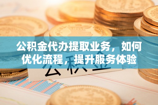 遵化公积金代办提取业务，如何优化流程，提升服务体验