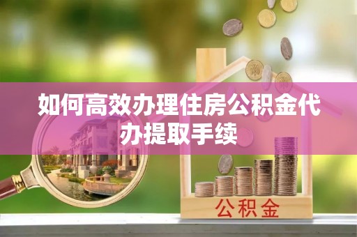 遵化如何高效办理住房公积金代办提取手续