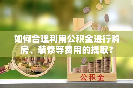 遵化如何合理利用公积金进行购房、装修等费用的提取？