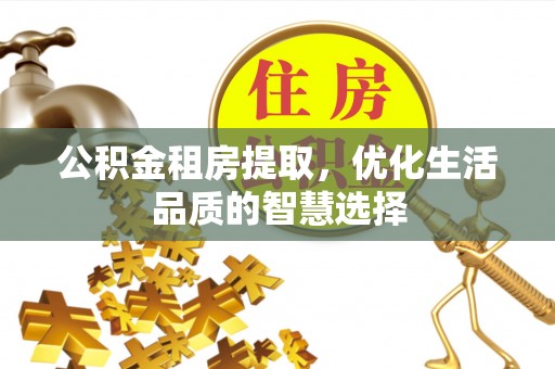 遵化公积金租房提取，优化生活品质的智慧选择