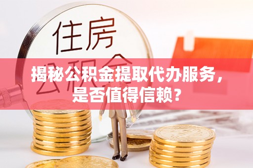 遵化揭秘公积金提取代办服务，是否值得信赖？