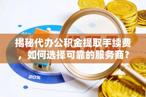 遵化揭秘代办公积金提取手续费，如何选择可靠的服务商？