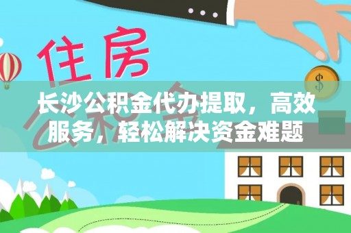 遵化长沙公积金代办提取，高效服务，轻松解决资金难题