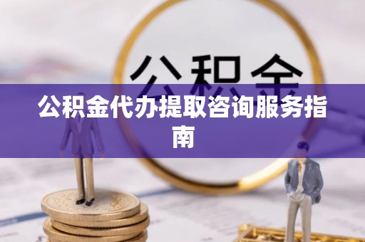 遵化公积金代办提取咨询服务指南