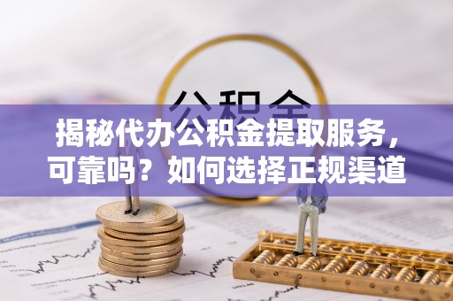 遵化揭秘代办公积金提取服务，可靠吗？如何选择正规渠道？