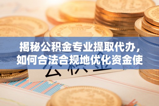 遵化揭秘公积金专业提取代办，如何合法合规地优化资金使用