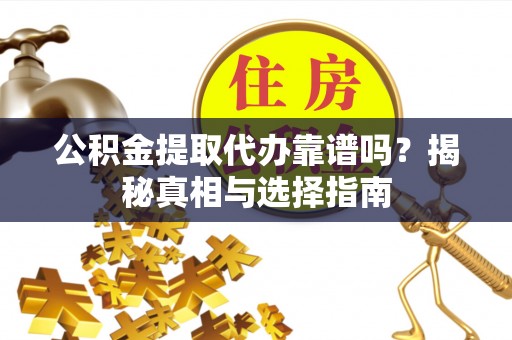 遵化公积金提取代办靠谱吗？揭秘真相与选择指南