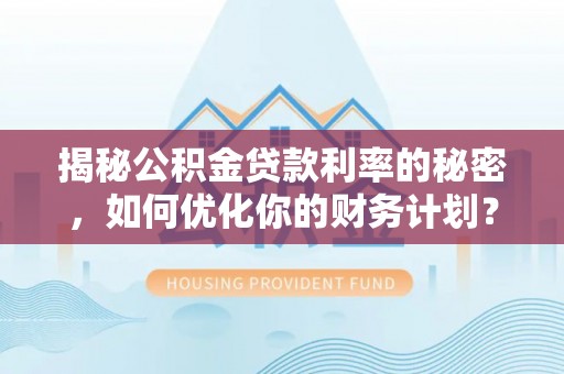 遵化揭秘公积金贷款利率的秘密，如何优化你的财务计划？