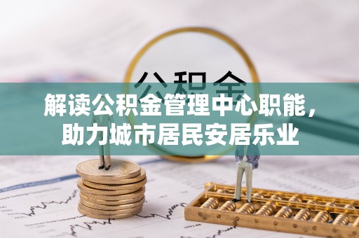遵化解读公积金管理中心职能，助力城市居民安居乐业