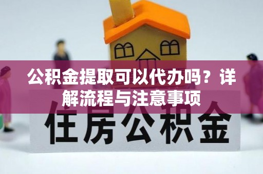 遵化公积金提取可以代办吗？详解流程与注意事项