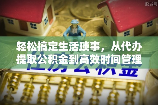 遵化轻松搞定生活琐事，从代办提取公积金到高效时间管理