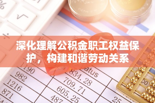 遵化深化理解公积金职工权益保护，构建和谐劳动关系