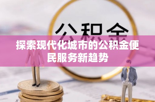 遵化探索现代化城市的公积金便民服务新趋势