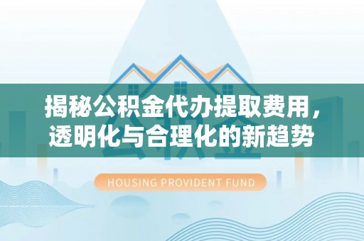 遵化揭秘公积金代办提取费用，透明化与合理化的新趋势