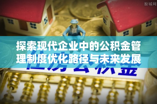 遵化探索现代企业中的公积金管理制度优化路径与未来发展