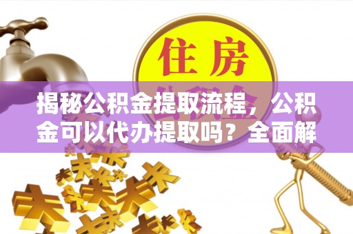 遵化揭秘公积金提取流程，公积金可以代办提取吗？全面解析与操作指南