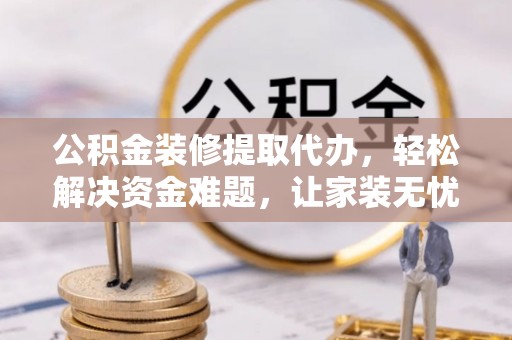 遵化公积金装修提取代办，轻松解决资金难题，让家装无忧