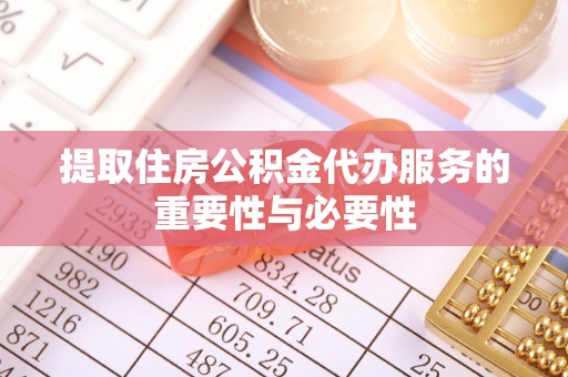 遵化提取住房公积金代办服务的重要性与必要性