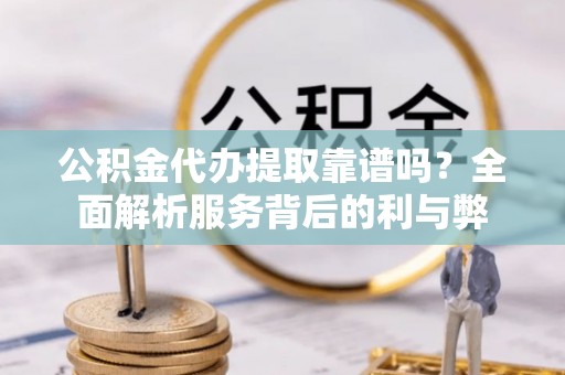 遵化公积金代办提取靠谱吗？全面解析服务背后的利与弊