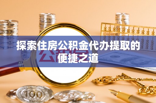 遵化探索住房公积金代办提取的便捷之道